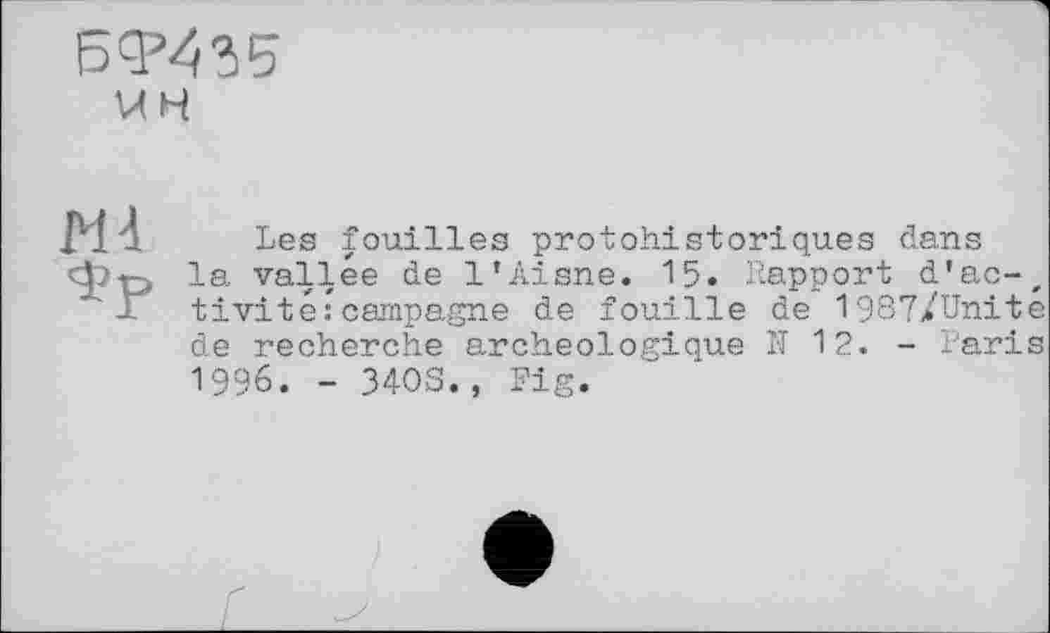 ﻿БФ435 мн
Les fouilles protohistoriques dans la vallée de l’Aisne. 15. Rapport d’ac-, tivité:campagne de fouille de 1987/ünite de recherche archéologique N 12. - Paris 1996. - 34OS., Fig.